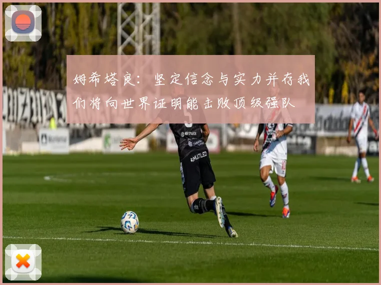 姆希塔良：坚定信念与实力并存我们将向世界证明能击败顶级强队