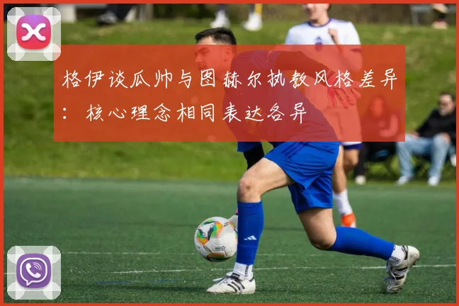 格伊谈瓜帅与图赫尔执教风格差异：核心理念相同表达各异