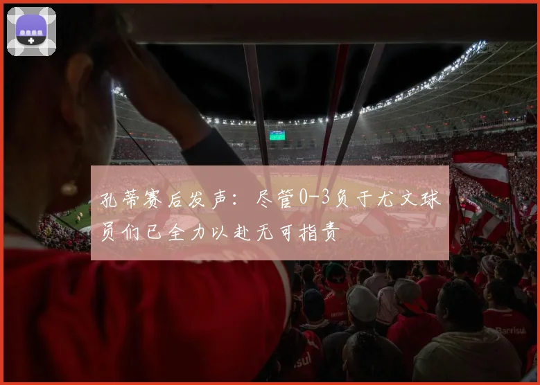 孔蒂赛后发声：尽管0-3负于尤文球员们已全力以赴无可指责