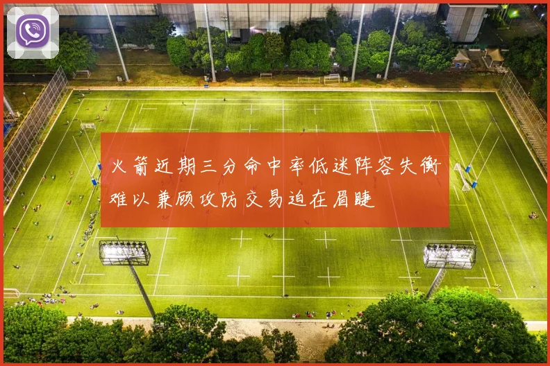 火箭近期三分命中率低迷阵容失衡难以兼顾攻防交易迫在眉睫