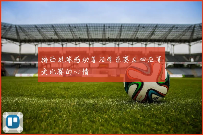 梅西进球感动落泪母亲赛后回应享受比赛的心情