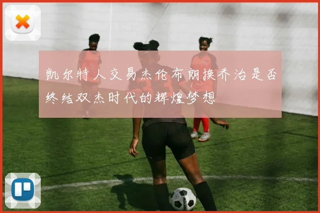 凯尔特人交易杰伦布朗换乔治是否终结双杰时代的辉煌梦想