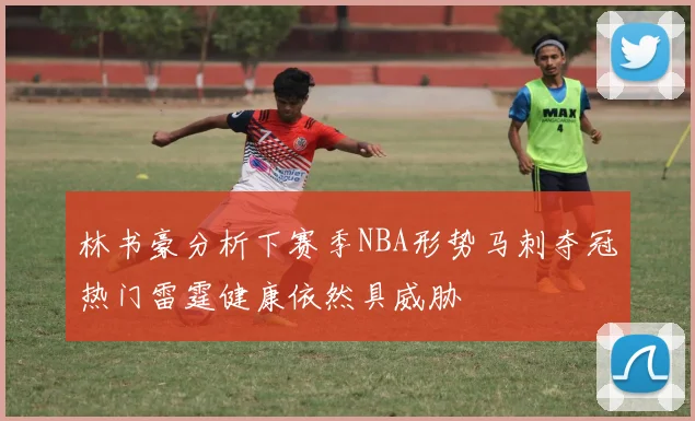 林书豪分析下赛季NBA形势马刺夺冠热门雷霆健康依然具威胁