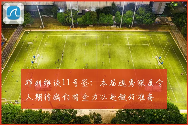 邓利维谈11号签：本届选秀深度令人期待我们将全力以赴做好准备