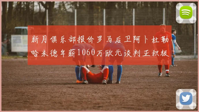 新月俱乐部报价罗马后卫阿卜杜勒哈米德年薪1060万欧元谈判正积极进行中