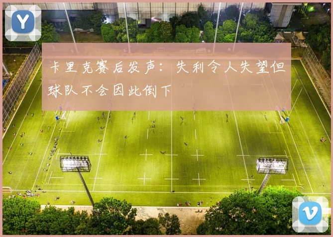 卡里克赛后发声：失利令人失望但球队不会因此倒下