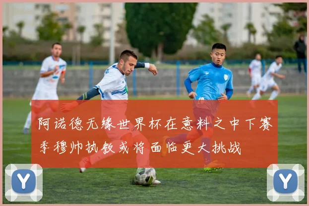 阿诺德无缘世界杯在意料之中下赛季穆帅执教或将面临更大挑战