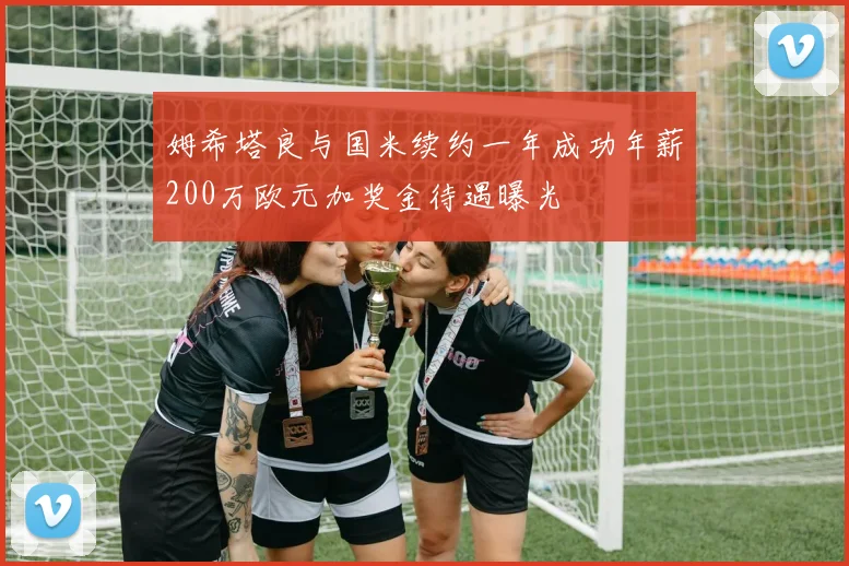 姆希塔良与国米续约一年成功年薪200万欧元加奖金待遇曝光