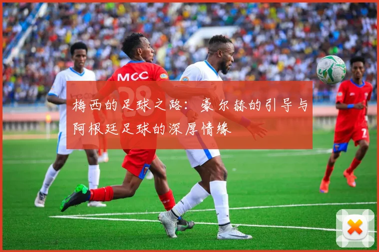 梅西的足球之路：豪尔赫的引导与阿根廷足球的深厚情缘