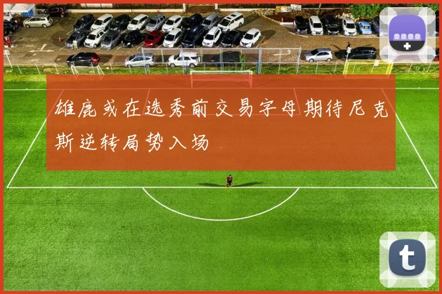 雄鹿或在选秀前交易字母期待尼克斯逆转局势入场