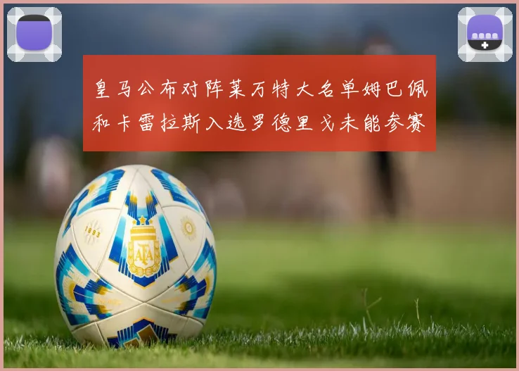 皇马公布对阵莱万特大名单姆巴佩和卡雷拉斯入选罗德里戈未能参赛