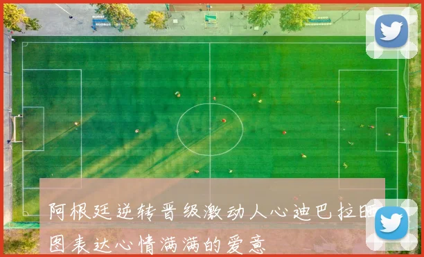 阿根廷逆转晋级激动人心迪巴拉晒图表达心情满满的爱意