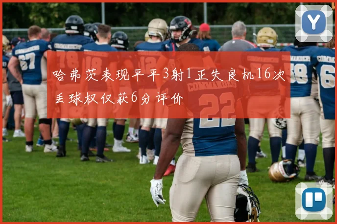 哈弗茨表现平平3射1正失良机16次丢球权仅获6分评价