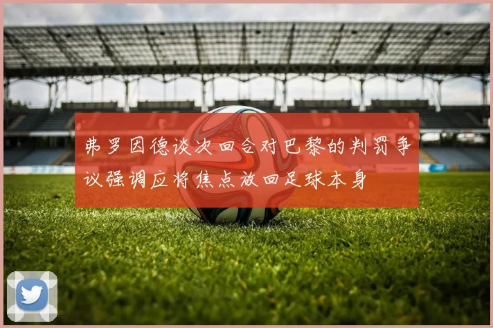 弗罗因德谈次回合对巴黎的判罚争议强调应将焦点放回足球本身