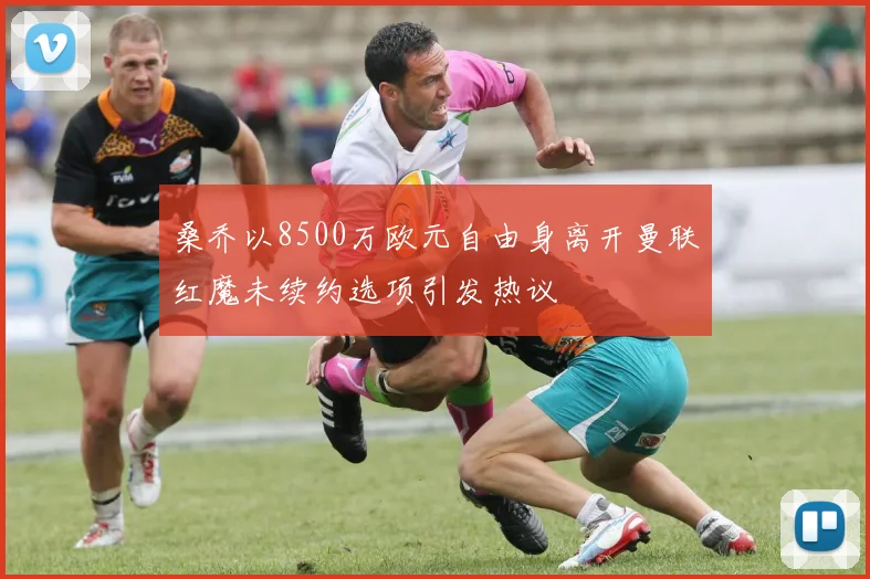 桑乔以8500万欧元自由身离开曼联红魔未续约选项引发热议