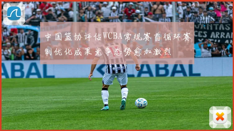 中国篮协评估WCBA常规赛首循环赛制优化成果竞争态势愈加激烈