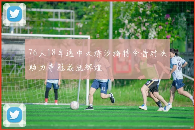 76人18年选中大桥沙梅特今昔对决助力夺冠成就辉煌