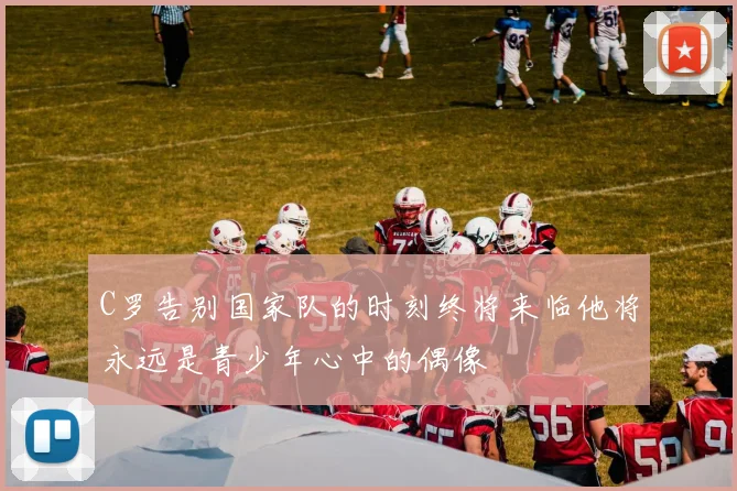C罗告别国家队的时刻终将来临他将永远是青少年心中的偶像