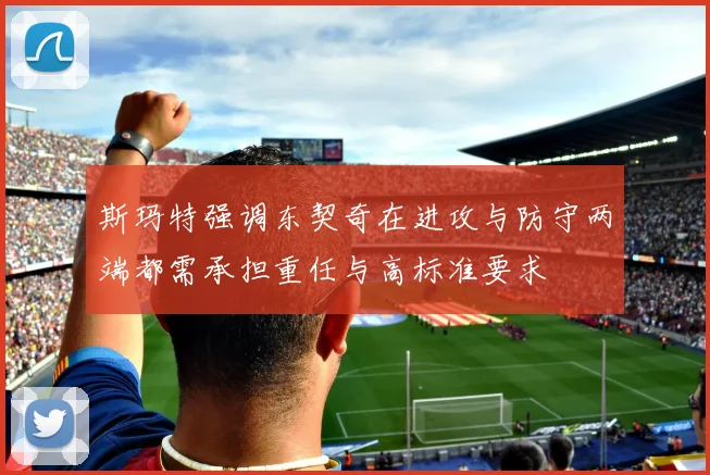 斯玛特强调东契奇在进攻与防守两端都需承担重任与高标准要求