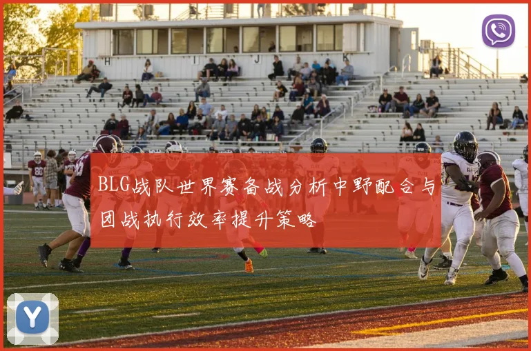 BLG战队世界赛备战分析中野配合与团战执行效率提升策略
