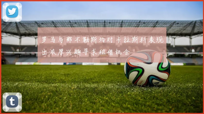罗马与那不勒斯均对卡拉斯科表现出浓厚兴趣寻求租借机会