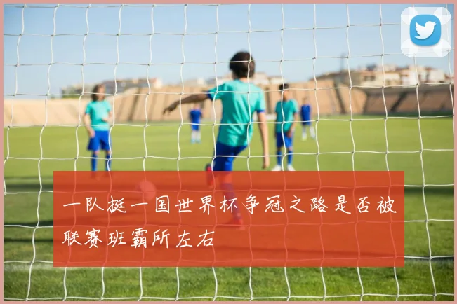 一队挺一国世界杯争冠之路是否被联赛班霸所左右