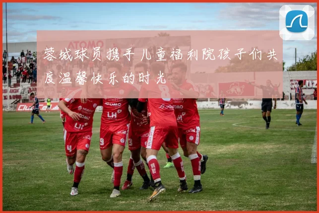 蓉城球员携手儿童福利院孩子们共度温馨快乐的时光