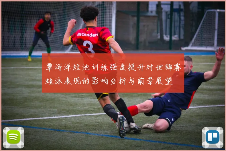 覃海洋短池训练强度提升对世锦赛蛙泳表现的影响分析与前景展望