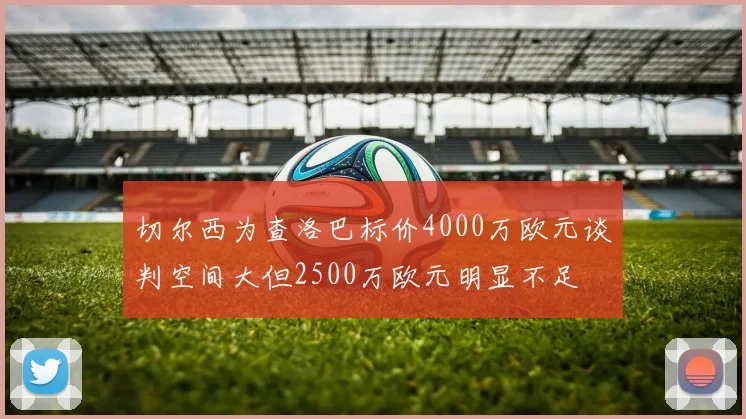切尔西为查洛巴标价4000万欧元谈判空间大但2500万欧元明显不足