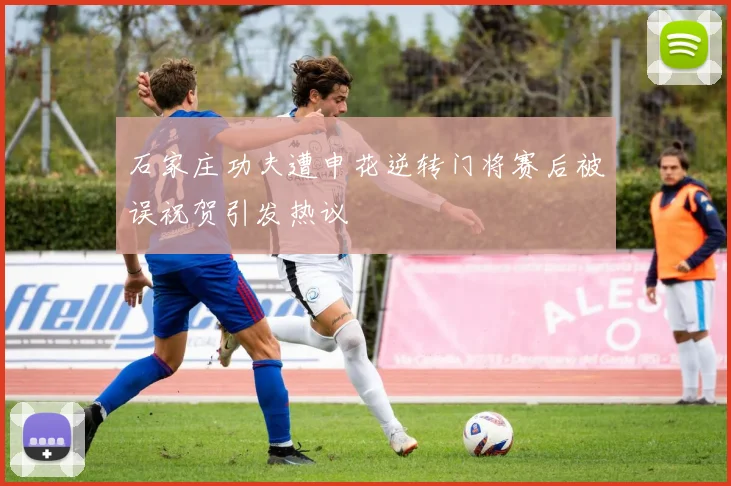 石家庄功夫遭申花逆转门将赛后被误祝贺引发热议