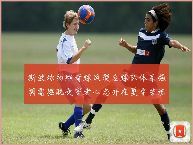 斯波称约维奇球风契合球队体系强调需摆脱受害者心态并在夏季苦练