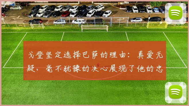 戈登坚定选择巴萨的理由：真爱无疑，毫不犹豫的决心展现了他的忠诚
