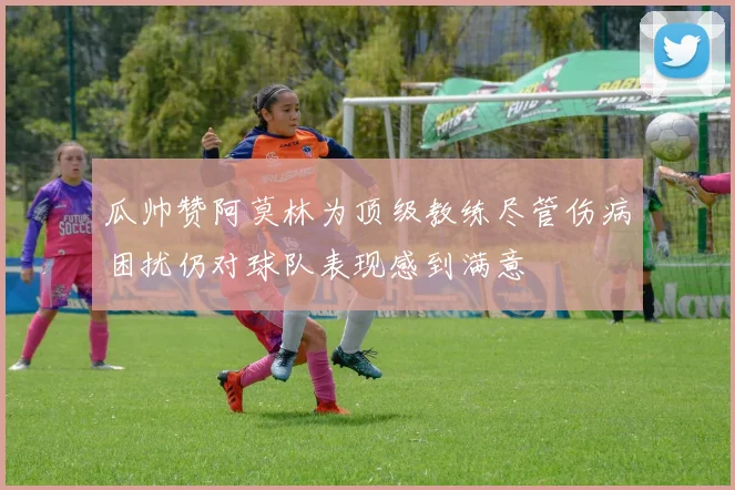 瓜帅赞阿莫林为顶级教练尽管伤病困扰仍对球队表现感到满意
