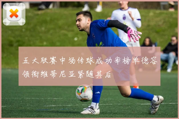 五大联赛中场传球成功率榜单德容领衔维蒂尼亚紧随其后