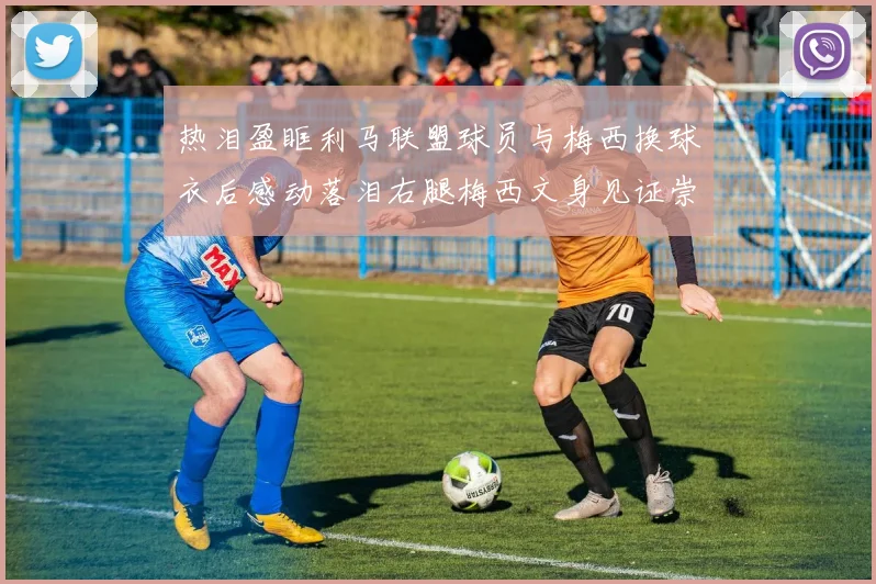 热泪盈眶利马联盟球员与梅西换球衣后感动落泪右腿梅西文身见证崇拜之情