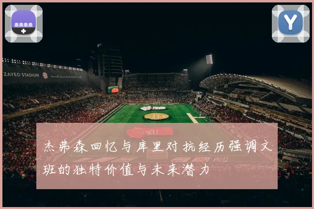 杰弗森回忆与库里对抗经历强调文班的独特价值与未来潜力