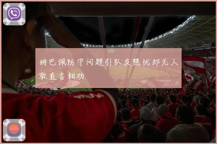 姆巴佩防守问题引队友隐忧却无人敢直言相劝