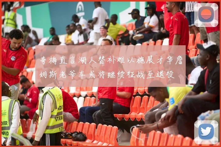 夸梅直言湖人替补难以施展才华詹姆斯老爷车或将继续征战至退役