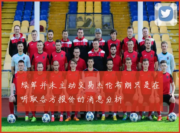 绿军并未主动交易杰伦布朗只是在听取各方报价的消息分析